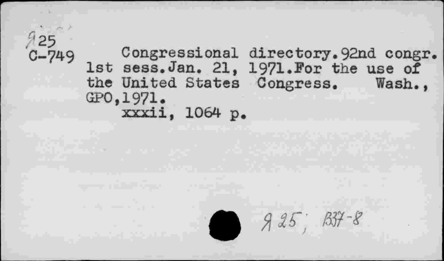 ﻿.’25 C-749
Congressional directory.92nd congr. 1st sess.Jan. 21, 1971.For the use of the United States Congress. Wash., GPO,1971.
xxxii, 1064 p.